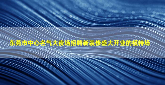 东莞市中心名气大夜场招聘新装修盛大开业的模特场